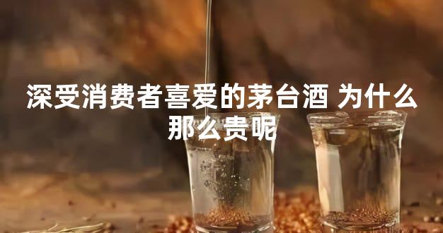 深受消费者喜爱的茅台酒 为什么那么贵呢